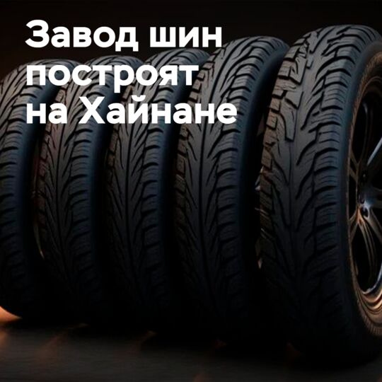В Хайнане одобрен шинный проект на 3 млрд юаней